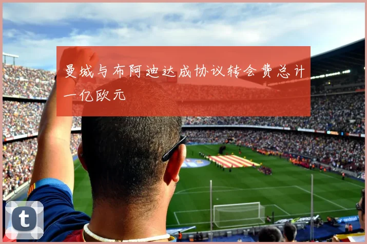 曼城与布阿迪达成协议转会费总计一亿欧元