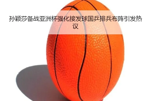 孙颖莎备战亚洲杯强化接发球国乒排兵布阵引发热议