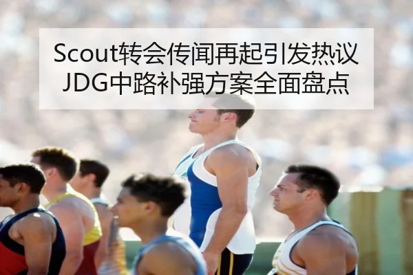 Scout转会传闻再起引发热议JDG中路补强方案全面盘点