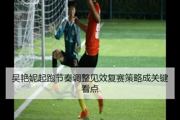 吴艳妮起跑节奏调整见效复赛策略成关键看点