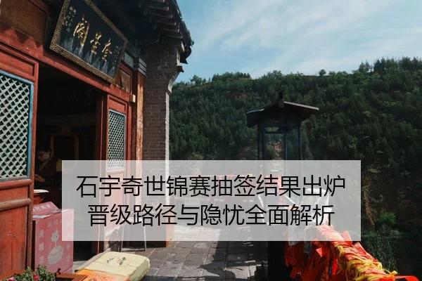 石宇奇世锦赛抽签结果出炉 晋级路径与隐忧全面解析