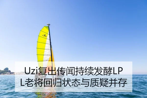 Uzi复出传闻持续发酵LPL老将回归状态与质疑并存