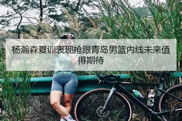 杨瀚森夏训表现抢眼青岛男篮内线未来值得期待